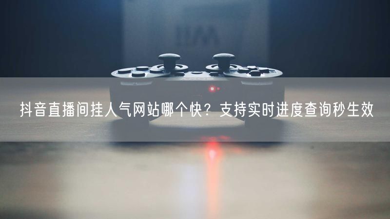 抖音直播间挂人气网站哪个快？支持实时进度查询秒生效