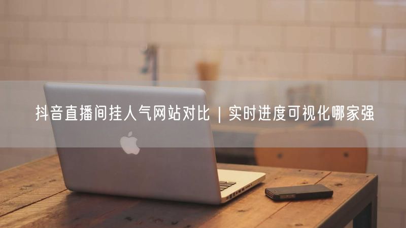抖音直播间挂人气网站对比｜实时进度可视化哪家强