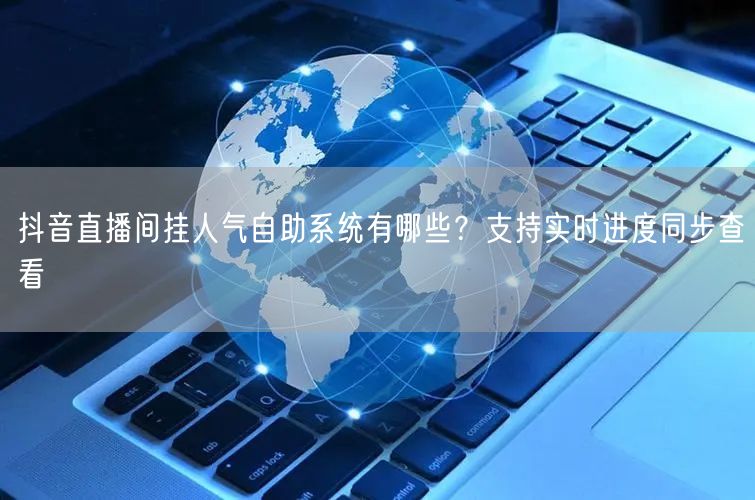 抖音直播间挂人气自助系统有哪些？支持实时进度同步查看