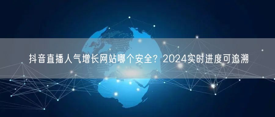 抖音直播人气增长网站哪个安全？2024实时进度可追溯