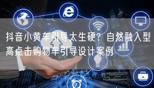 抖音小黄车引导太生硬？自然融入型高点击购物车引导设计案例