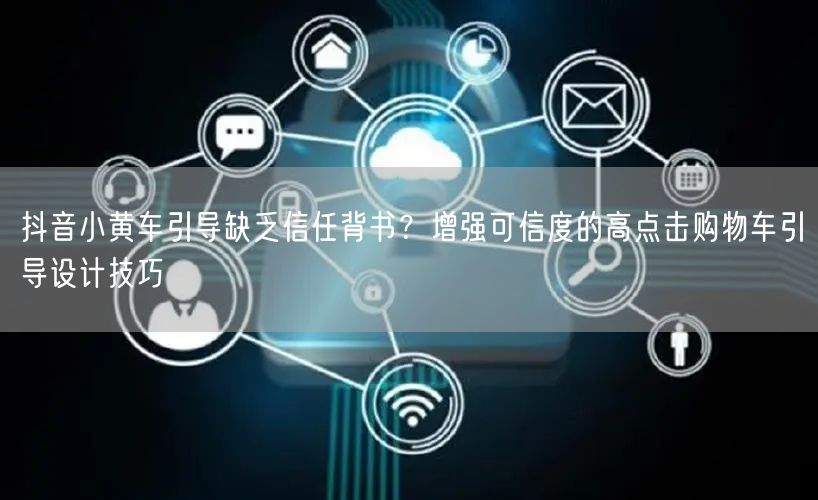 抖音小黄车引导缺乏信任背书？增强可信度的高点击购物车引导设计技巧