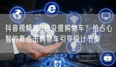 抖音视频前3秒没提购物车？抢占心智的高点击购物车引导设计节奏