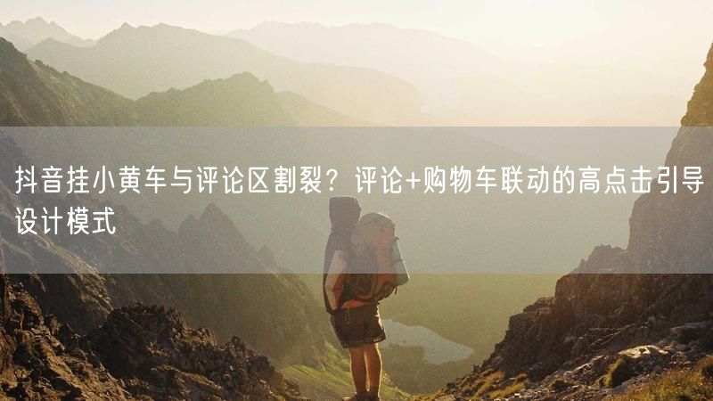 抖音挂小黄车与评论区割裂？评论+购物车联动的高点击引导设计模式