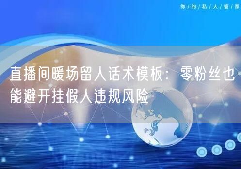 直播间暖场留人话术模板：零粉丝也能避开挂假人违规风险