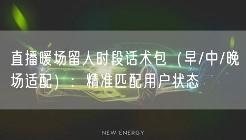 直播暖场留人时段话术包（早/中/晚场适配）：精准匹配用户状态