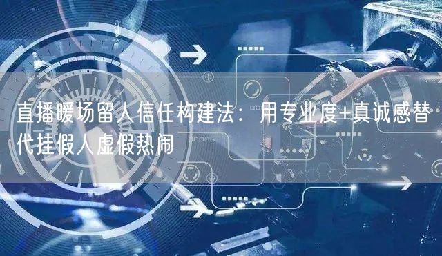 直播暖场留人信任构建法：用专业度+真诚感替代挂假人虚假热闹