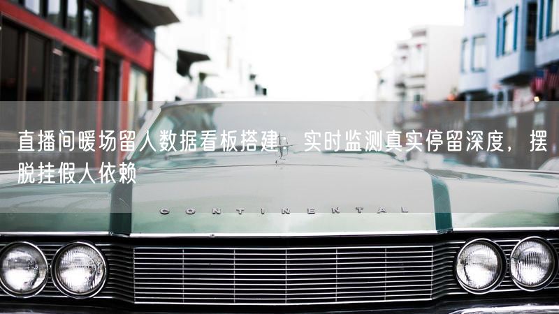 直播间暖场留人数据看板搭建：实时监测真实停留深度，摆脱挂假人依赖