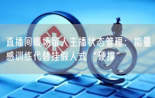 直播间暖场留人主播状态管理：能量感训练代替挂假人式“硬撑”