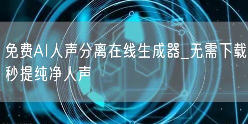 免费AI人声分离在线生成器_无需下载秒提纯净人声