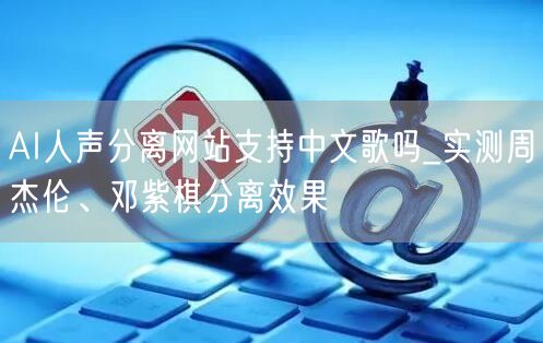 AI人声分离网站支持中文歌吗_实测周杰伦、邓紫棋分离效果