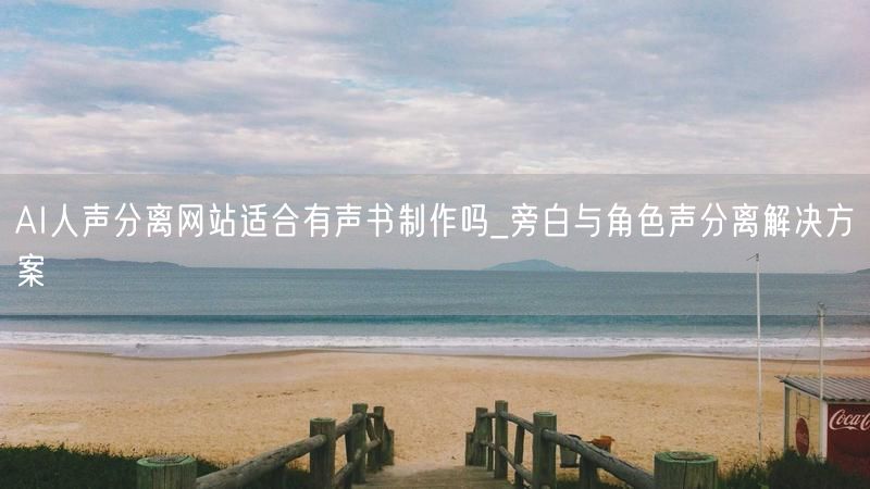AI人声分离网站适合有声书制作吗_旁白与角色声分离解决方案