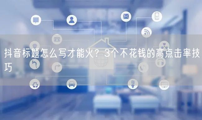 抖音标题怎么写才能火？3个不花钱的高点击率技巧