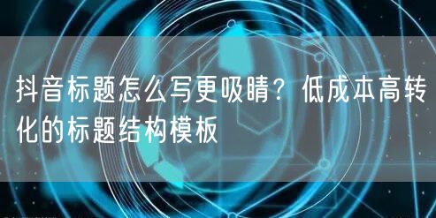抖音标题怎么写更吸睛？低成本高转化的标题结构模板