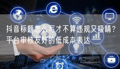 抖音标题怎么写才不算违规又吸睛？平台审核友好的低成本表达