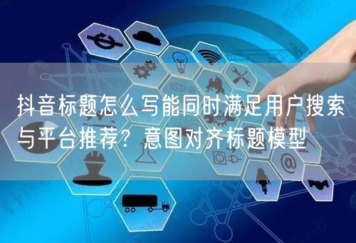 抖音标题怎么写能同时满足用户搜索与平台推荐？意图对齐标题模型