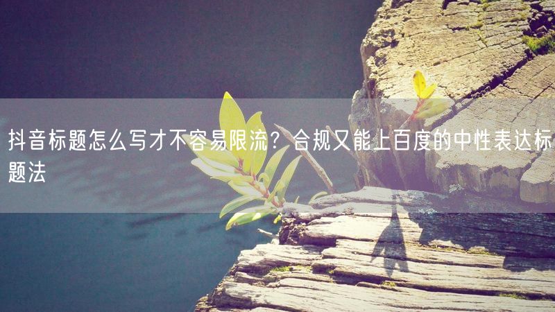 抖音标题怎么写才不容易限流？合规又能上百度的中性表达标题法