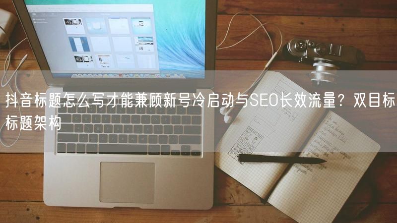 抖音标题怎么写才能兼顾新号冷启动与SEO长效流量？双目标标题架构