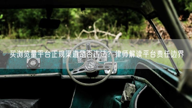 买浏览量平台正规渠道是否违法？律师解读平台责任边界