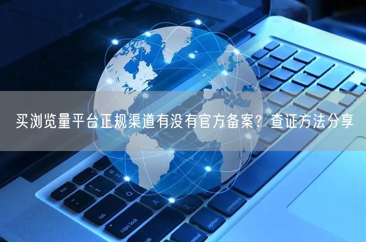 买浏览量平台正规渠道有没有官方备案？查证方法分享