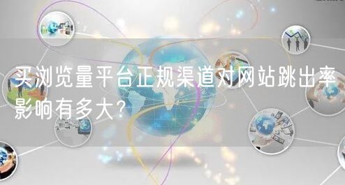 买浏览量平台正规渠道对网站跳出率影响有多大？