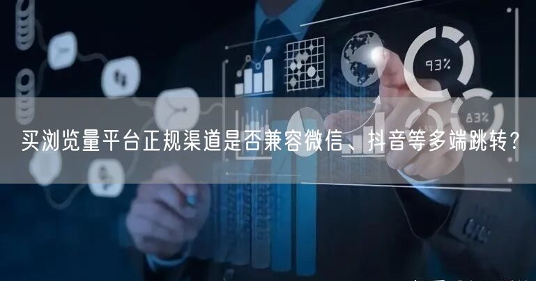 买浏览量平台正规渠道是否兼容微信、抖音等多端跳转？