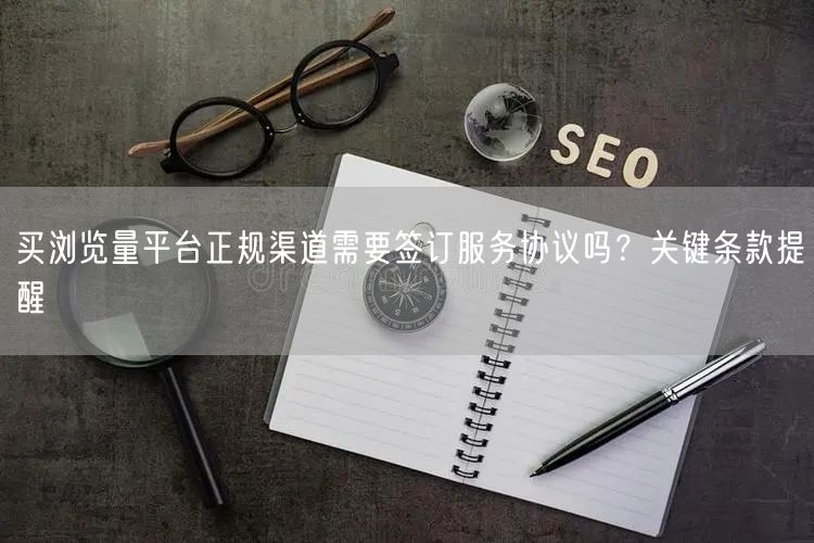 买浏览量平台正规渠道需要签订服务协议吗？关键条款提醒