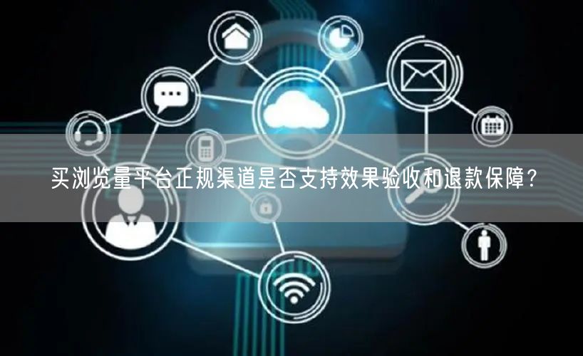 买浏览量平台正规渠道是否支持效果验收和退款保障？