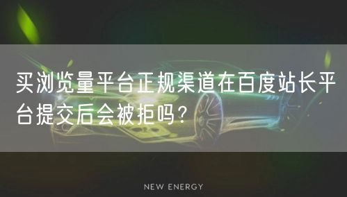 买浏览量平台正规渠道在百度站长平台提交后会被拒吗？
