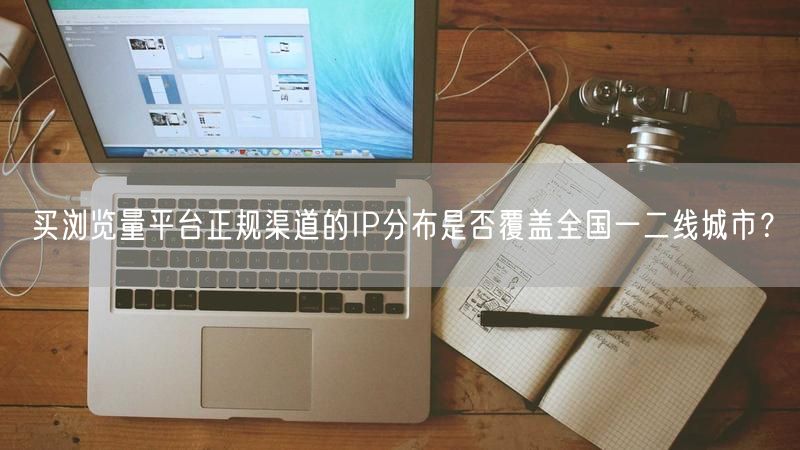 买浏览量平台正规渠道的IP分布是否覆盖全国一二线城市？