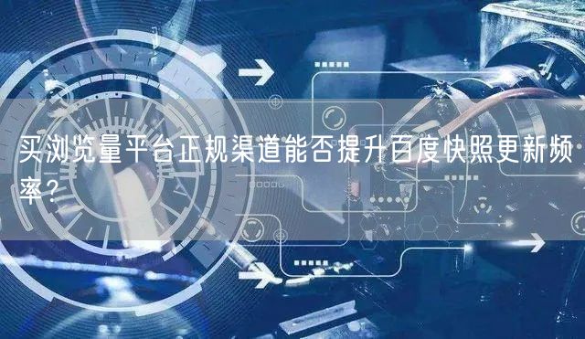 买浏览量平台正规渠道能否提升百度快照更新频率？