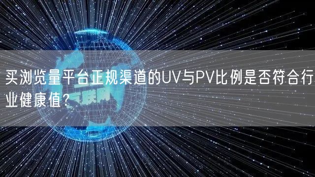 买浏览量平台正规渠道的UV与PV比例是否符合行业健康值？
