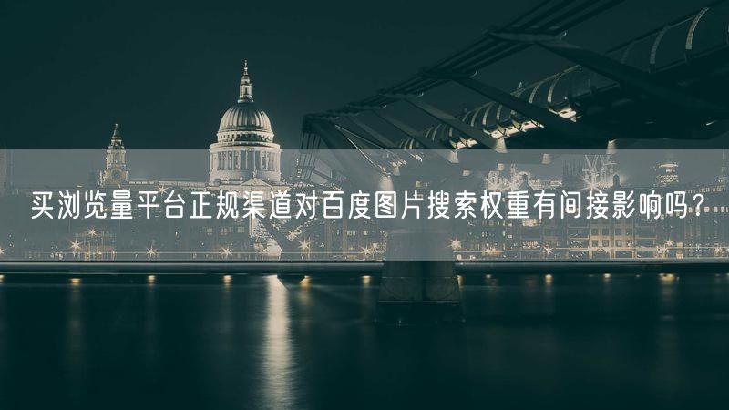 买浏览量平台正规渠道对百度图片搜索权重有间接影响吗？
