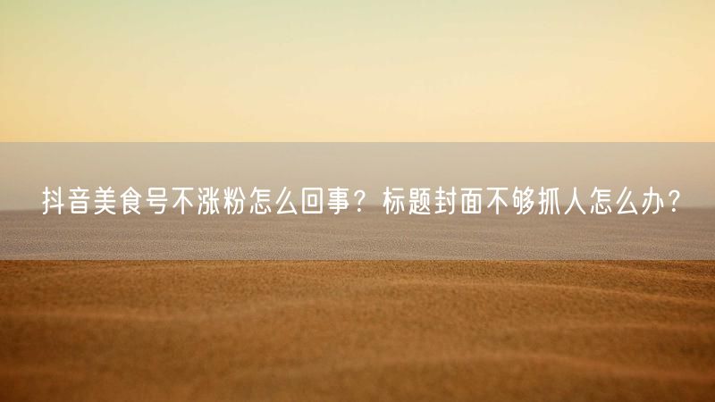 抖音美食号不涨粉怎么回事？标题封面不够抓人怎么办？