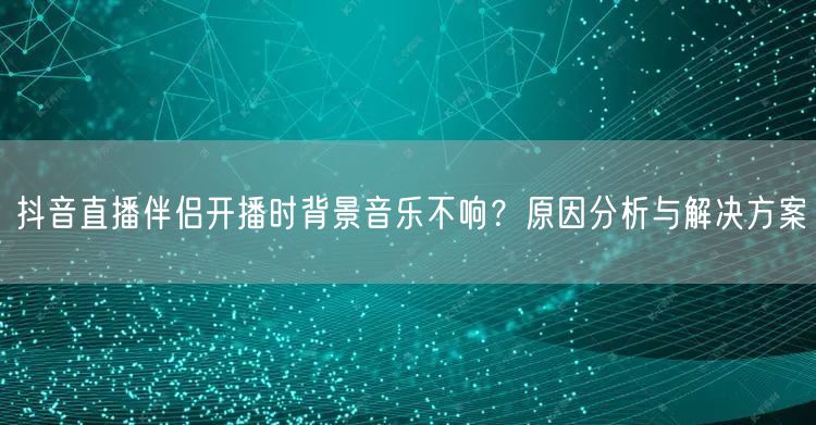 抖音直播伴侣开播时背景音乐不响？原因分析与解决方案