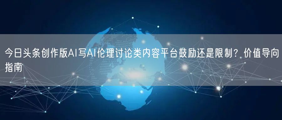今日头条创作版AI写AI伦理讨论类内容平台鼓励还是限制？价值导向指南
