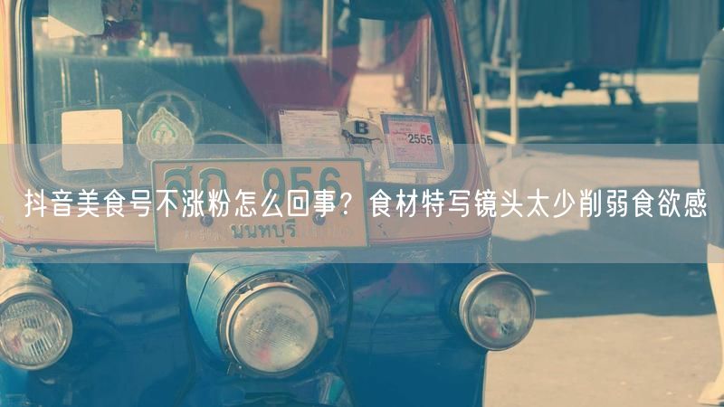 抖音美食号不涨粉怎么回事？食材特写镜头太少削弱食欲感