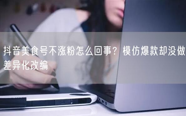 抖音美食号不涨粉怎么回事？模仿爆款却没做差异化改编