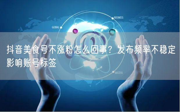 抖音美食号不涨粉怎么回事？发布频率不稳定影响账号标签