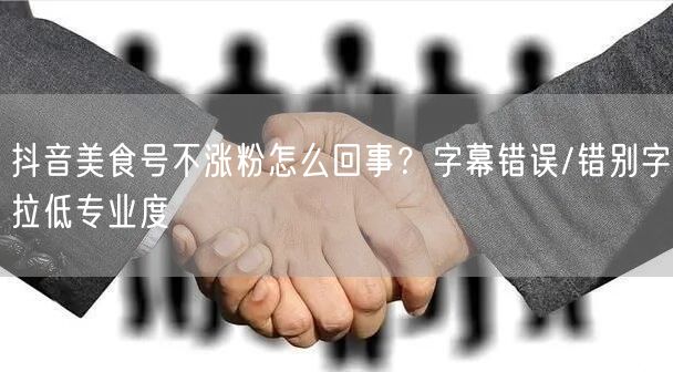 抖音美食号不涨粉怎么回事？字幕错误/错别字拉低专业度