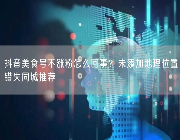 抖音美食号不涨粉怎么回事？未添加地理位置错失同城推荐