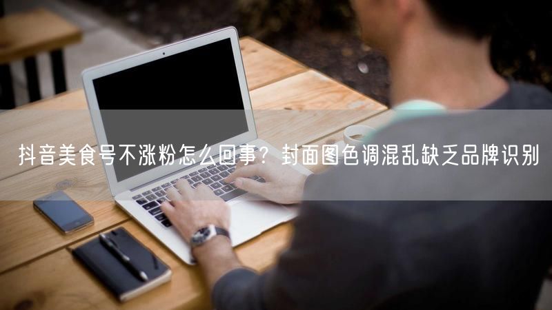 抖音美食号不涨粉怎么回事？封面图色调混乱缺乏品牌识别