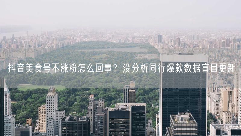 抖音美食号不涨粉怎么回事？没分析同行爆款数据盲目更新