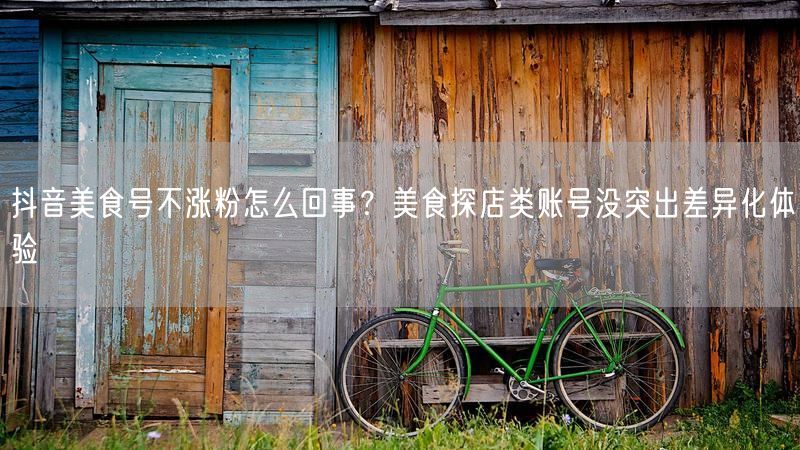 抖音美食号不涨粉怎么回事？美食探店类账号没突出差异化体验