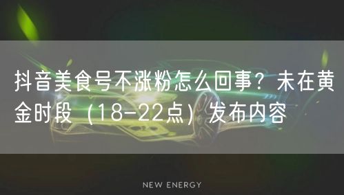 抖音美食号不涨粉怎么回事？未在黄金时段（18-22点）发布内容