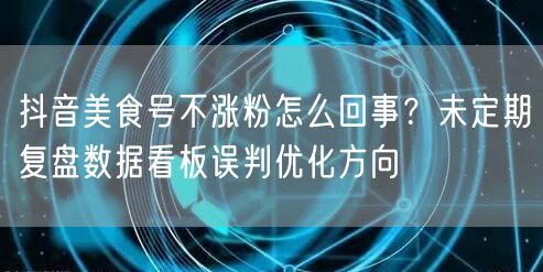 抖音美食号不涨粉怎么回事？未定期复盘数据看板误判优化方向