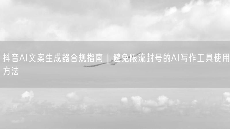 抖音AI文案生成器合规指南｜避免限流封号的AI写作工具使用方法