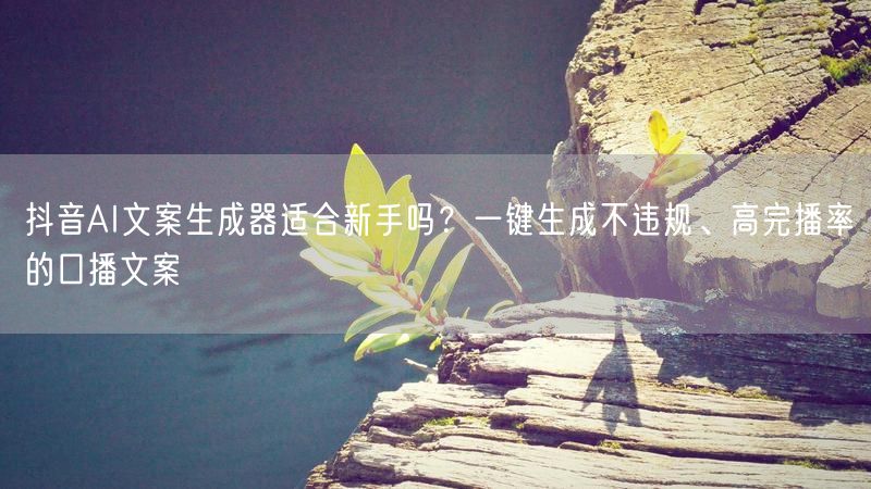 抖音AI文案生成器适合新手吗？一键生成不违规、高完播率的口播文案