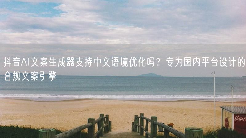 抖音AI文案生成器支持中文语境优化吗？专为国内平台设计的合规文案引擎
