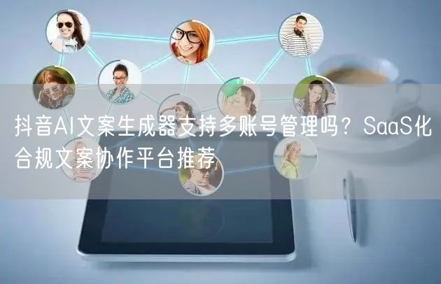抖音AI文案生成器支持多账号管理吗？SaaS化合规文案协作平台推荐
